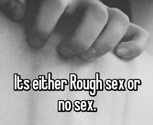 It's either rough sex or no sex.